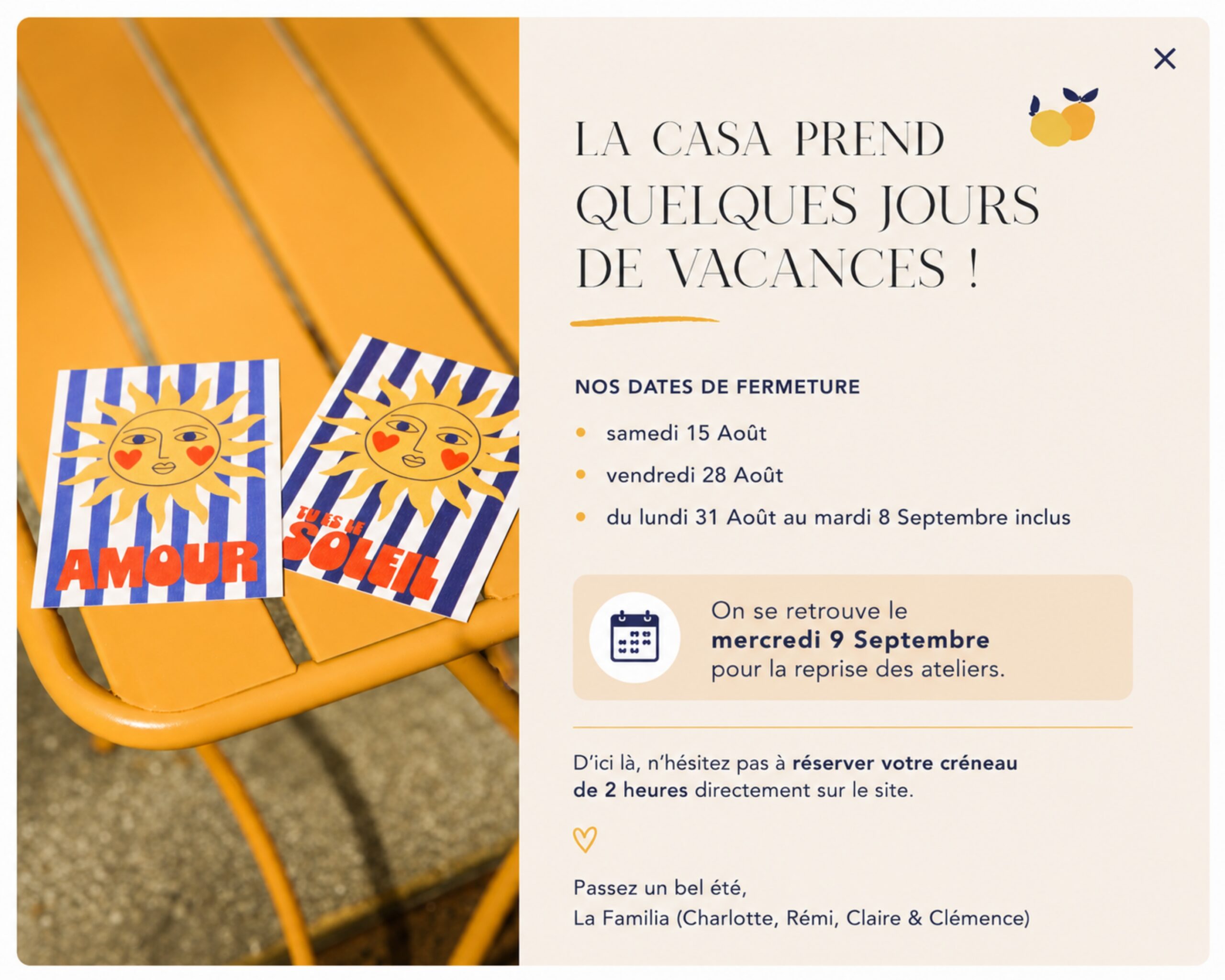 La Casa prend quelques jours de vacances ! Fermeture les samedi 15 août, vendredi 28 août, et du lundi 31 août au mardi 8 septembre inclus. Reprise des ateliers le mercredi 9 septembre. D'ici là, réservez votre créneau de 2 heures directement sur le site. Passez un bel été, La Familia.